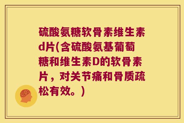 硫酸氨糖软骨素维生素d片(含硫酸氨基葡萄糖和维生素D的软骨素片,对关节痛和骨质疏松有效。)
