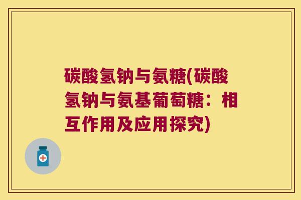碳酸氢钠与氨糖(碳酸氢钠与氨基葡萄糖:相互作用及应用探究) 碳酸氢钠与氨糖(碳酸氢钠与氨基葡萄糖:相互作用及应用探究)
