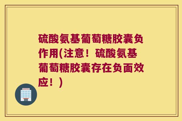 硫酸氨基葡萄糖胶囊负作用(注意!硫酸氨基葡萄糖胶囊存在负面效应!)