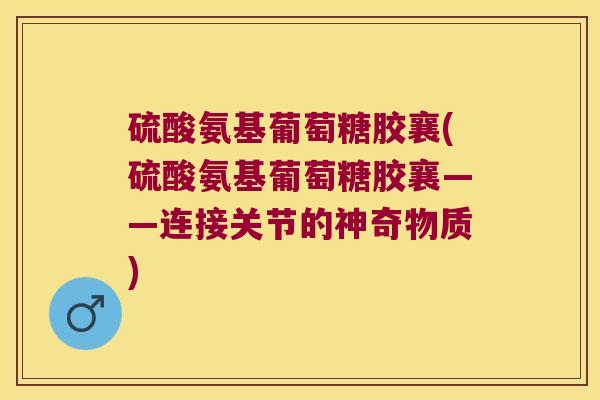 硫酸氨基葡萄糖胶襄(硫酸氨基葡萄糖胶襄——连接关节的神奇物质)