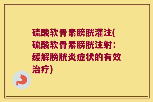 硫酸软骨素膀胱灌注(硫酸软骨素膀胱注射:缓解膀胱炎症状的有效治疗)