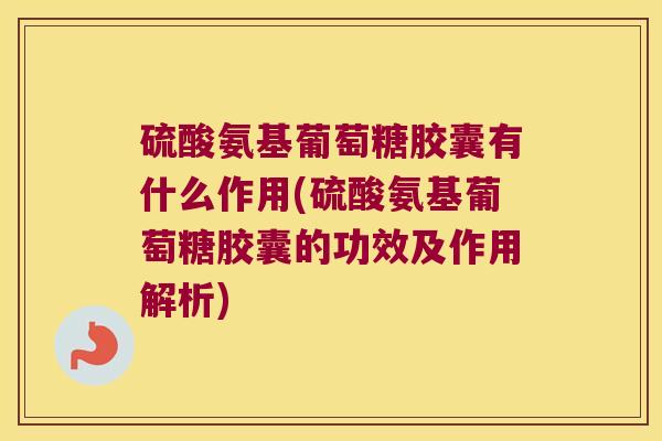 硫酸氨基葡萄糖胶囊有什么作用(硫酸氨基葡萄糖胶囊的功效及作用解析)