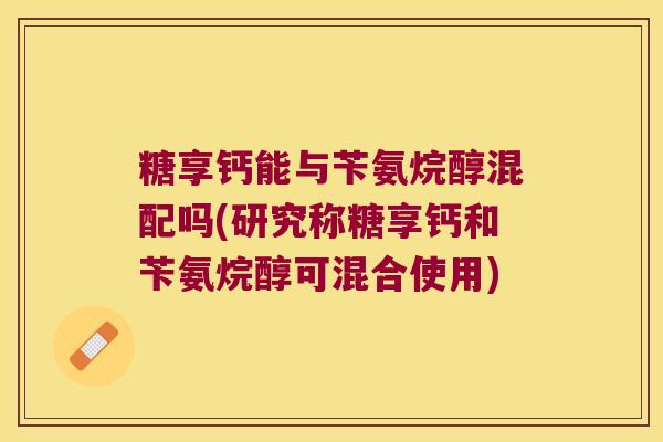 糖享钙能与苄氨烷醇混配吗(研究称糖享钙和苄氨烷醇可混合使用)