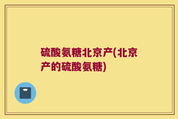 硫酸氨糖北京产(北京产的硫酸氨糖)