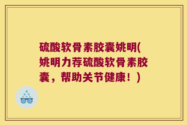 硫酸软骨素胶囊姚明(姚明力荐硫酸软骨素胶囊,帮助关节健康!)