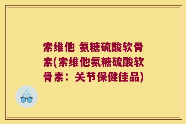 索维他 氨糖硫酸软骨素(索维他氨糖硫酸软骨素:关节保健佳品)