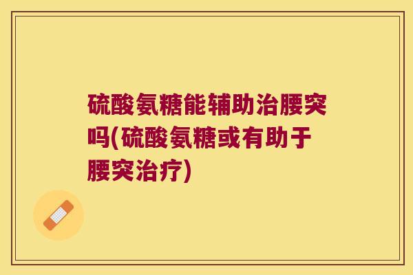 硫酸氨糖能辅助治腰突吗(硫酸氨糖或有助于腰突治疗)