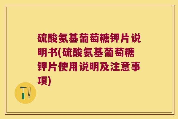 硫酸氨基葡萄糖钾片说明书(硫酸氨基葡萄糖钾片使用说明及注意事项) 硫酸氨基葡萄糖钾片说明书(硫酸氨基葡萄糖钾片使用说明及注意事项)