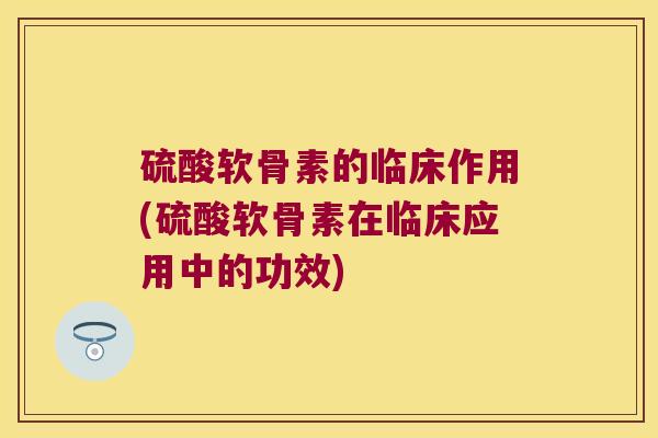 硫酸软骨素的临床作用(硫酸软骨素在临床应用中的功效)