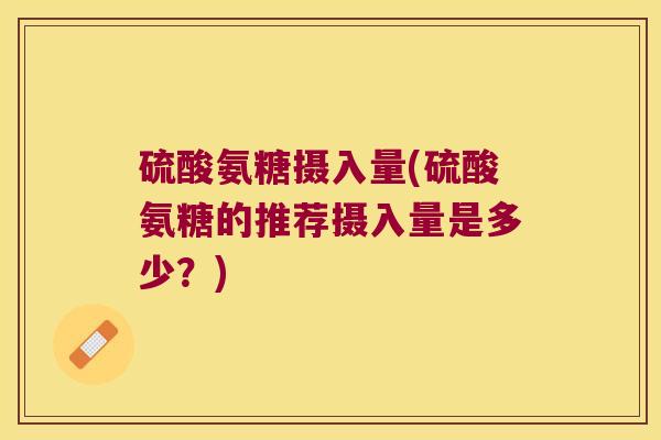 硫酸氨糖摄入量(硫酸氨糖的推荐摄入量是多少?)