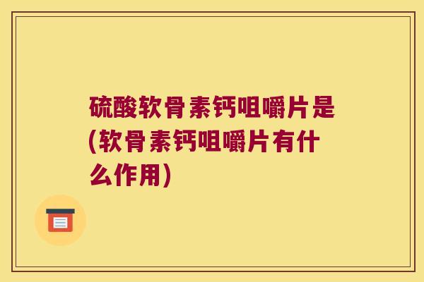硫酸软骨素钙咀嚼片是(软骨素钙咀嚼片有什么作用)
