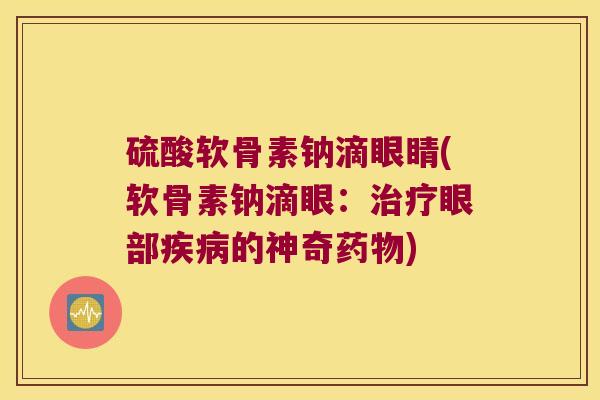 硫酸软骨素钠滴眼睛(软骨素钠滴眼:治疗眼部疾病的神奇药物)