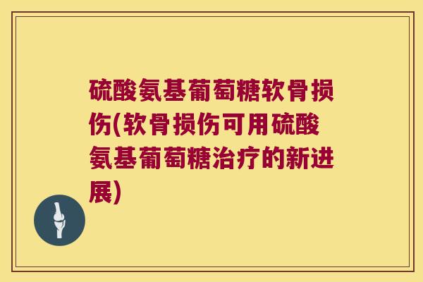 硫酸氨基葡萄糖软骨损伤(软骨损伤可用硫酸氨基葡萄糖治疗的新进展)