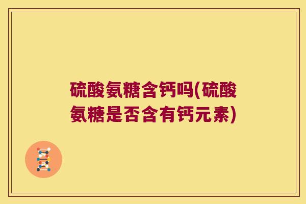 硫酸氨糖含钙吗(硫酸氨糖是否含有钙元素)