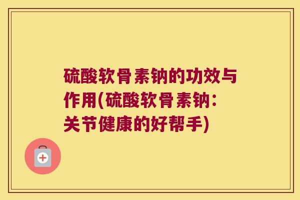 硫酸软骨素钠的功效与作用(硫酸软骨素钠:关节健康的好帮手)