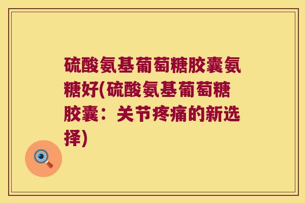 硫酸氨基葡萄糖胶囊氨糖好(硫酸氨基葡萄糖胶囊:关节疼痛的新选择)