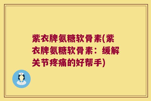 紫衣牌氨糖软骨素(紫衣牌氨糖软骨素:缓解关节疼痛的好帮手)