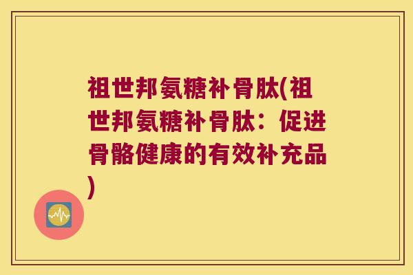 祖世邦氨糖补骨肽(祖世邦氨糖补骨肽:促进骨骼健康的有效补充品)
