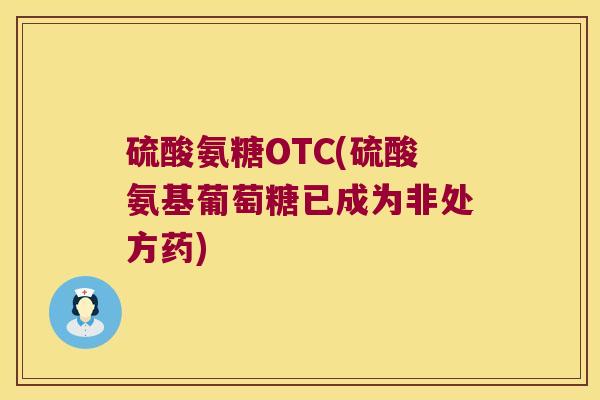 硫酸氨糖OTC(硫酸氨基葡萄糖已成为非处方药)