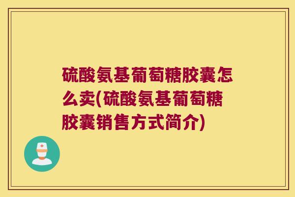 硫酸氨基葡萄糖胶囊怎么卖(硫酸氨基葡萄糖胶囊销售方式简介)