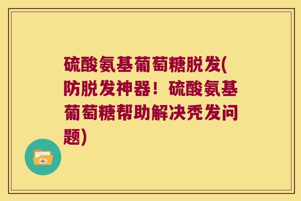 硫酸氨基葡萄糖脱发(防脱发神器!硫酸氨基葡萄糖帮助解决秃发问题)