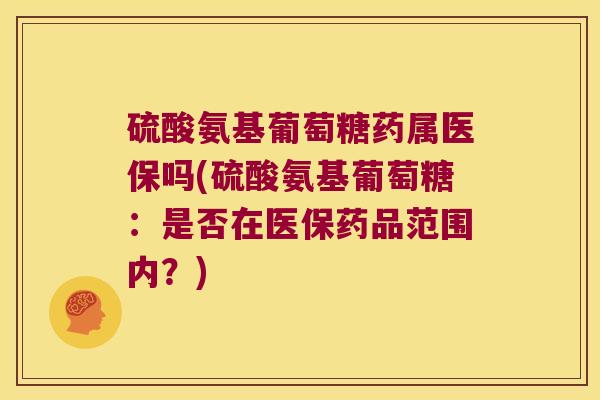 硫酸氨基葡萄糖药属医保吗(硫酸氨基葡萄糖:是否在医保药品范围内?)