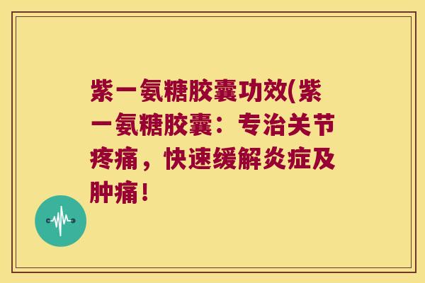 紫一氨糖胶囊功效(紫一氨糖胶囊:专治关节疼痛,快速缓解炎症及肿痛!