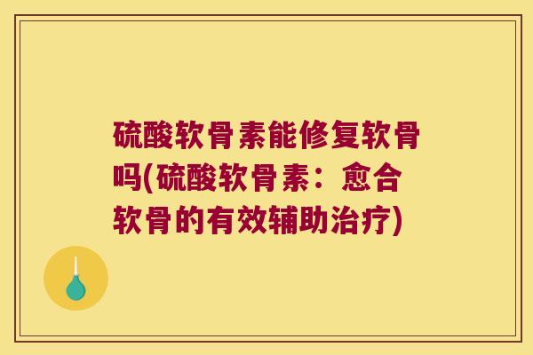 硫酸软骨素能修复软骨吗(硫酸软骨素:愈合软骨的有效辅助治疗)
