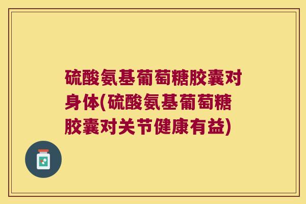 硫酸氨基葡萄糖胶囊对身体(硫酸氨基葡萄糖胶囊对关节健康有益)