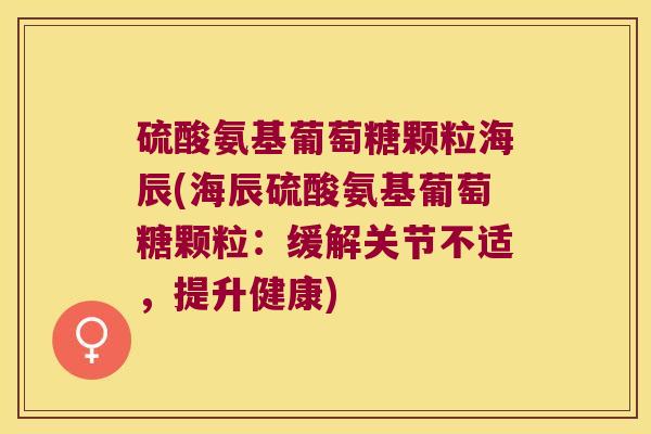 硫酸氨基葡萄糖颗粒海辰(海辰硫酸氨基葡萄糖颗粒:缓解关节不适,提升健康)