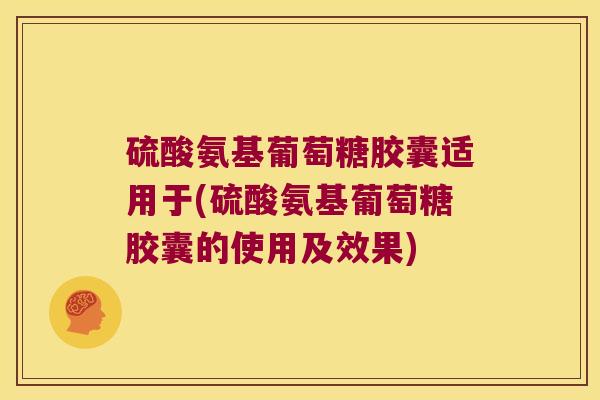 硫酸氨基葡萄糖胶囊适用于(硫酸氨基葡萄糖胶囊的使用及效果)