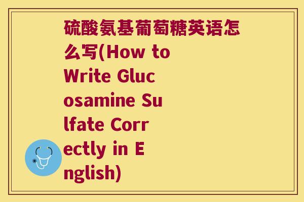 硫酸氨基葡萄糖英语怎么写(How to Write Glucosamine Sulfate Correctly in English)