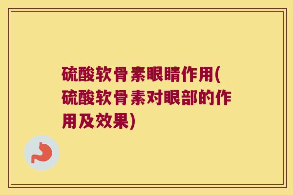 硫酸软骨素眼睛作用(硫酸软骨素对眼部的作用及效果)