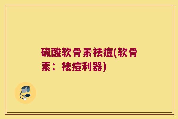 硫酸软骨素祛痘(软骨素:祛痘利器)