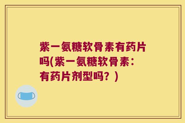 紫一氨糖软骨素有药片吗(紫一氨糖软骨素:有药片剂型吗?) 紫一氨糖软骨素有药片吗(紫一氨糖软骨素:有药片剂型吗?)