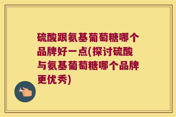 硫酸跟氨基葡萄糖哪个品牌好一点(探讨硫酸与氨基葡萄糖哪个品牌更优秀) 硫酸跟氨基葡萄糖哪个品牌好一点(探讨硫酸与氨基葡萄糖哪个品牌更优秀)