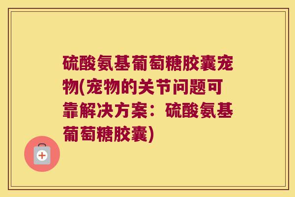 硫酸氨基葡萄糖胶囊宠物(宠物的关节问题可靠解决方案:硫酸氨基葡萄糖胶囊)