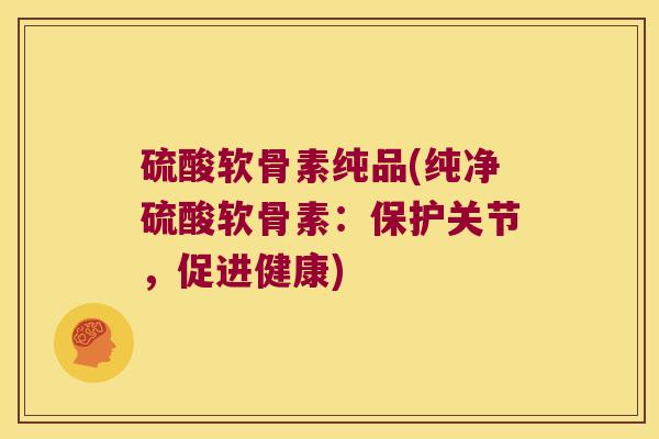 硫酸软骨素纯品(纯净硫酸软骨素:保护关节,促进健康)