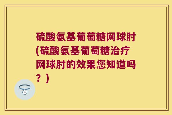 硫酸氨基葡萄糖网球肘(硫酸氨基葡萄糖治疗网球肘的效果您知道吗?)