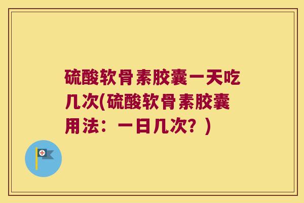 硫酸软骨素胶囊一天吃几次(硫酸软骨素胶囊用法:一日几次?)