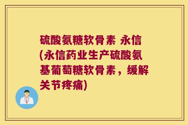 硫酸氨糖软骨素 永信(永信药业生产硫酸氨基葡萄糖软骨素，缓解关节疼痛)