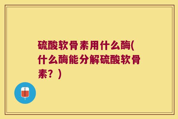 硫酸软骨素用什么酶(什么酶能分解硫酸软骨素?)