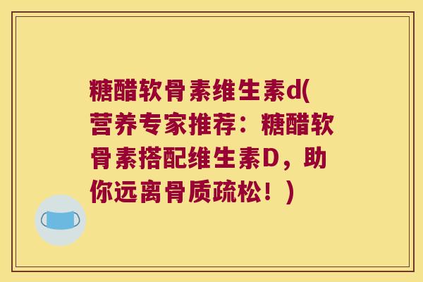糖醋软骨素维生素d(营养专家推荐:糖醋软骨素搭配维生素D,助你远离骨质疏松!)