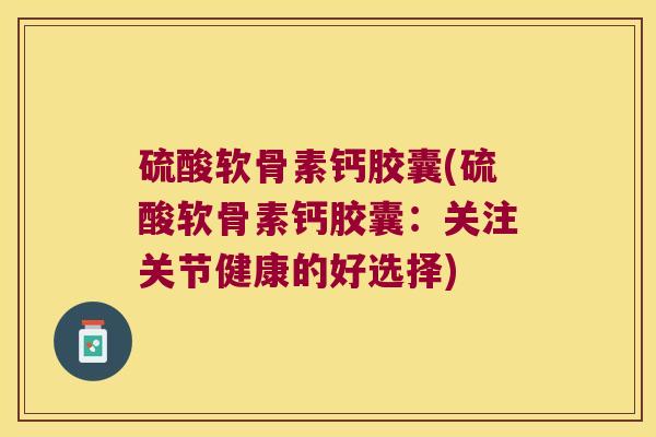 硫酸软骨素钙胶囊(硫酸软骨素钙胶囊:关注关节健康的好选择)