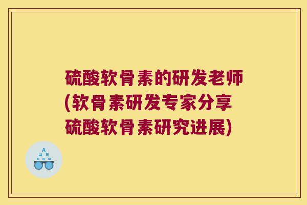 硫酸软骨素的研发老师(软骨素研发专家分享硫酸软骨素研究进展)