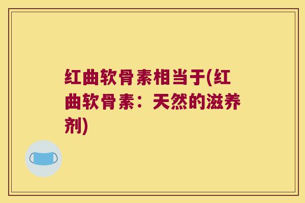 红曲软骨素相当于(红曲软骨素:天然的滋养剂)