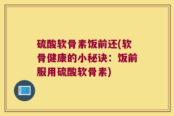 硫酸软骨素饭前还(软骨健康的小秘诀:饭前服用硫酸软骨素)