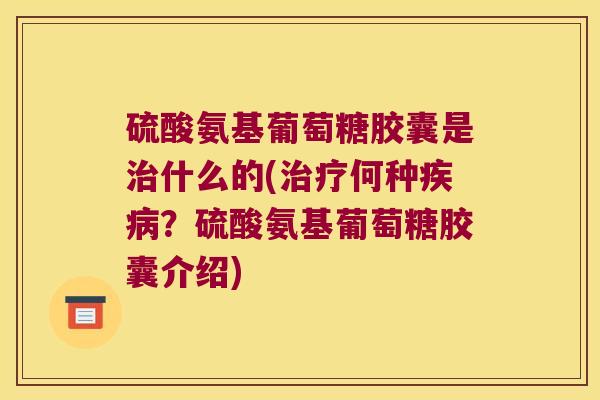 硫酸氨基葡萄糖胶囊是治什么的(治疗何种疾病?硫酸氨基葡萄糖胶囊介绍)