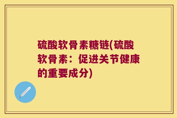 硫酸软骨素糖链(硫酸软骨素:促进关节健康的重要成分)