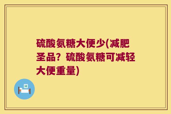 硫酸氨糖大便少(减肥圣品?硫酸氨糖可减轻大便重量)
